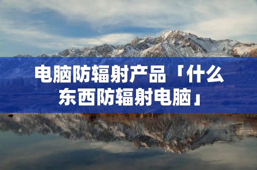 电脑防辐射产品「什么东西防辐射电脑」 电脑防辐射产品「什么东西防辐射电脑」