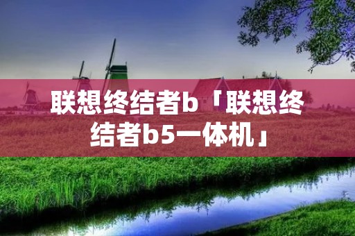 联想终结者b「联想终结者b5一体机」 联想终结者b「联想终结者b5一体机」