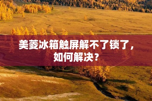 美菱冰箱触屏解不了锁了,如何解决? 美菱冰箱触屏解不了锁了,如何解决?