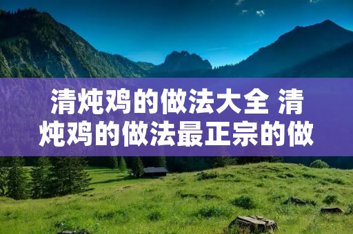 清炖鸡的做法大全 清炖鸡的做法最正宗的做法