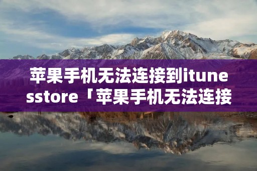 苹果手机无法连接到itunesstore「苹果手机无法连接到itunes store怎么办」