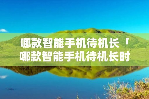 哪款智能手机待机长「哪款智能手机待机长时间最长」 哪款智能手机待机长「哪款智能手机待机长时间最长」
