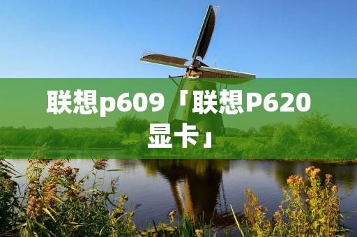 联想p609「联想P620显卡」 联想p609「联想P620显卡」
