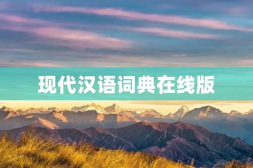 现代汉语词典在线版:为您提供全面准确的语言参考工具