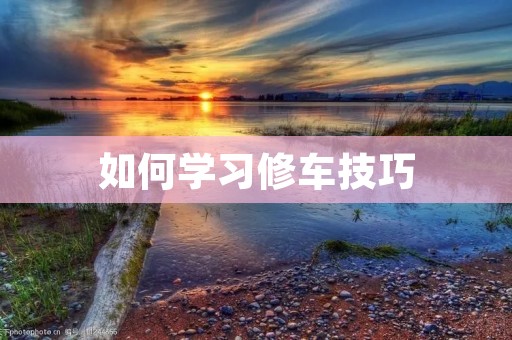 如何学习修车技巧 如何学习修车技巧