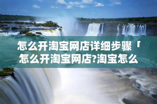 怎么开淘宝网店详细步骤「怎么开淘宝网店?淘宝怎么开店详细流程」 怎么开淘宝网店详细步骤「怎么开淘宝网店?淘宝怎么开店详细流程」