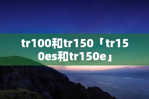 tr100和tr150「tr150es和tr150e」 tr100和tr150「tr150es和tr150e」