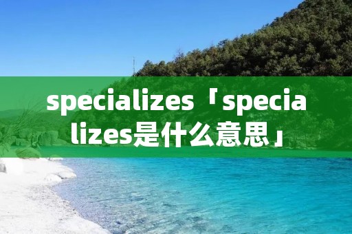 specializes「specializes是什么意思」 specializes「specializes是什么意思」