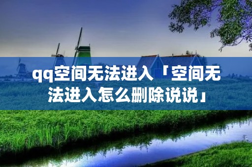 qq空间无法进入「空间无法进入怎么删除说说」