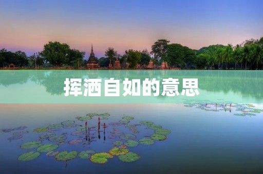 挥洒自如的意思:如何成为一名擅长写各类型文章的网站编辑