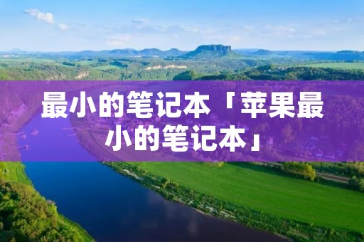 最小的笔记本「苹果最小的笔记本」 最小的笔记本「苹果最小的笔记本」