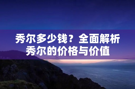 秀尔多少钱？全面解析秀尔的价格与价值