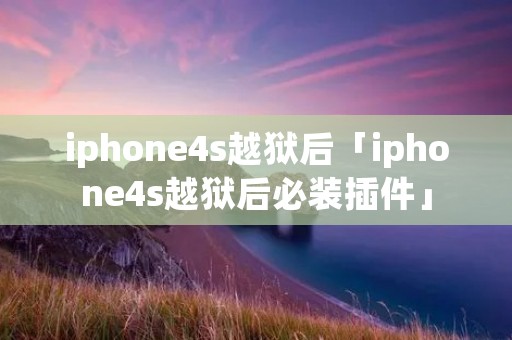 iphone4s越狱后「iphone4s越狱后必装插件」 iphone4s越狱后「iphone4s越狱后必装插件」