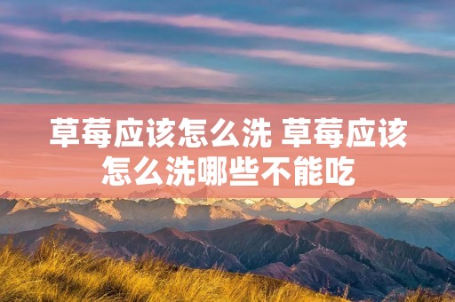草莓应该怎么洗 草莓应该怎么洗哪些不能吃 草莓应该怎么洗 草莓应该怎么洗哪些不能吃
