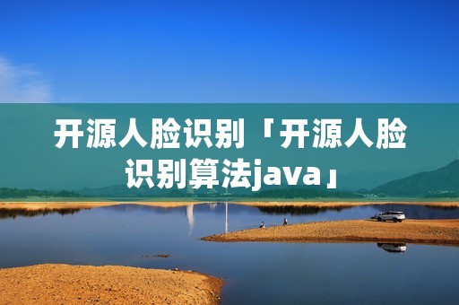 开源人脸识别「开源人脸识别算法java」