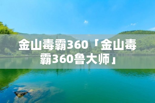 金山毒霸360「金山毒霸360鲁**」 金山毒霸360「金山毒霸360鲁**」
