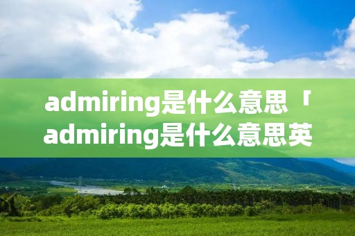 admiring是什么意思「admiring是什么意思英语翻译」 admiring是什么意思「admiring是什么意思英语翻译」