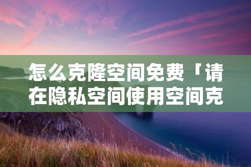 怎么克隆空间免费「请在隐私空间使用空间克隆怎么弄」