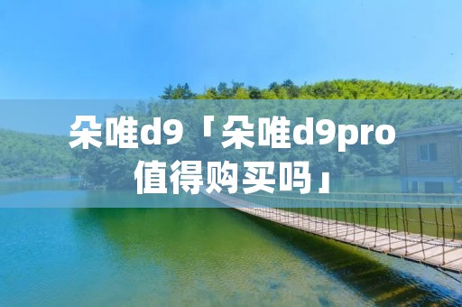朵唯d9「朵唯d9pro值得购买吗」 朵唯d9「朵唯d9pro值得购买吗」