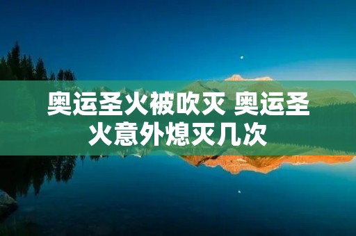 奥运圣火被吹灭 奥运圣火意外熄灭几次 奥运圣火被吹灭 奥运圣火意外熄灭几次