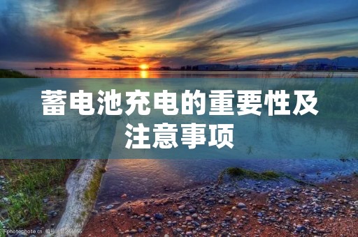 蓄电池充电的重要性及注意事项