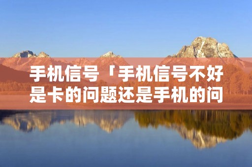 手机信号「手机信号不好是卡的问题还是手机的问题」
