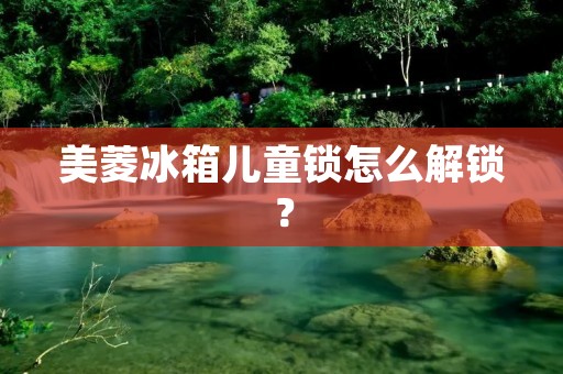 美菱冰箱儿童锁怎么解锁？