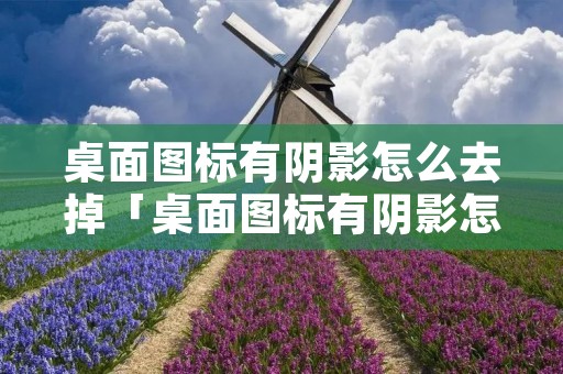 桌面图标有阴影怎么去掉「桌面图标有阴影怎么去掉啊」 桌面图标有阴影怎么去掉「桌面图标有阴影怎么去掉啊」