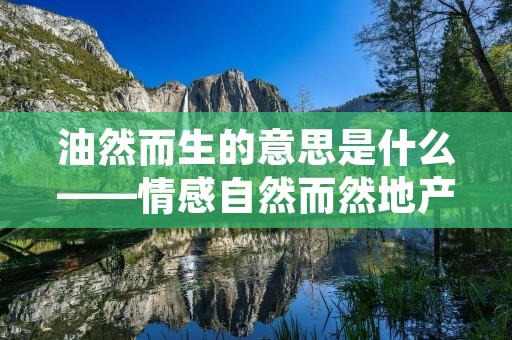 油然而生的意思是什么——情感自然而然地产生 油然而生的意思是什么——情感自然而然地产生