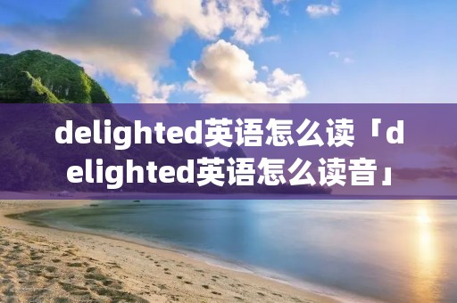delighted英语怎么读「delighted英语怎么读音」