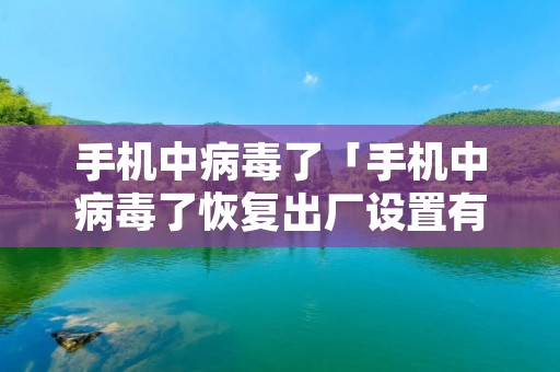手机中病毒了「手机中病毒了恢复出厂设置有用吗」