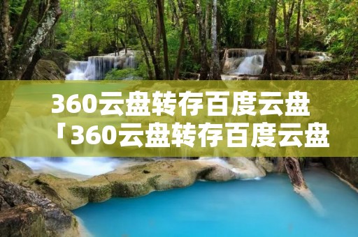 360云盘转存百度云盘「360云盘转存百度云盘怎么用」