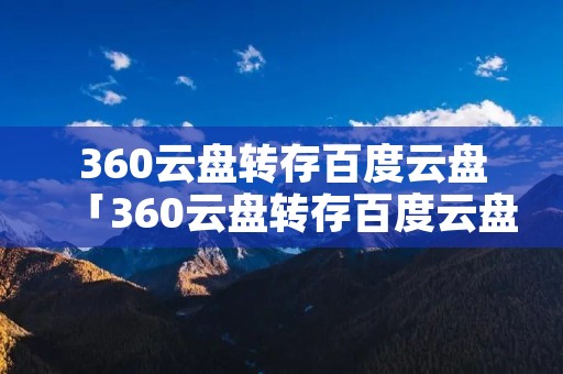 360云盘转存百度云盘「360云盘转存百度云盘怎么用」