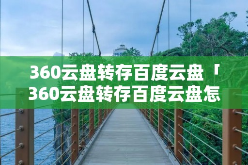 360云盘转存百度云盘「360云盘转存百度云盘怎么用」 360云盘转存百度云盘「360云盘转存百度云盘怎么用」