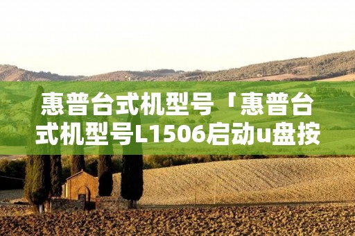 惠普台式机型号「惠普台式机型号L1506启动u盘按什么键」