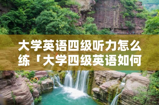 大学英语四级听力怎么练「大学四级英语如何提高听力」