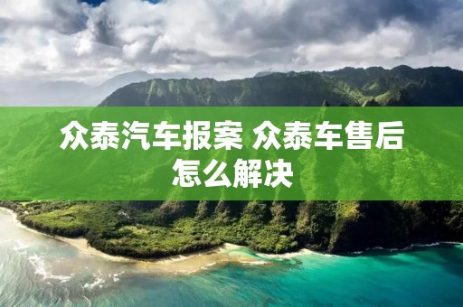 众泰汽车报案 众泰车售后怎么解决