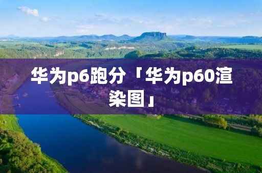 华为p6跑分「华为p60渲染图」
