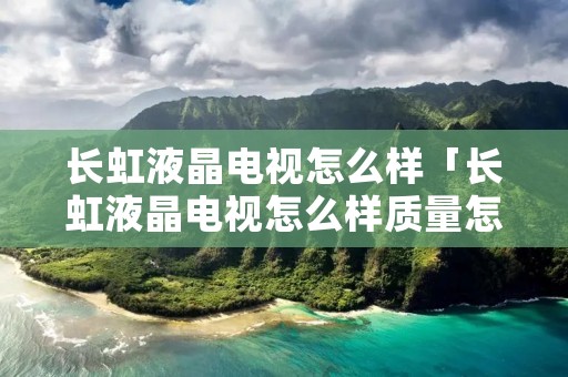 长虹液晶电视怎么样「长虹液晶电视怎么样质量怎么样」