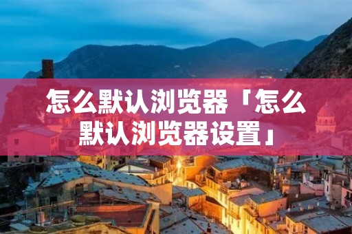怎么默认浏览器「怎么默认浏览器设置」