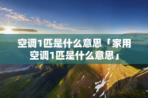 空调1匹是什么意思「家用空调1匹是什么意思」 空调1匹是什么意思「家用空调1匹是什么意思」