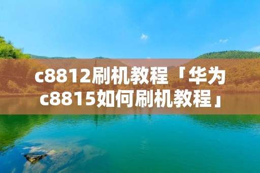 c8812刷机教程「华为c8815如何刷机教程」