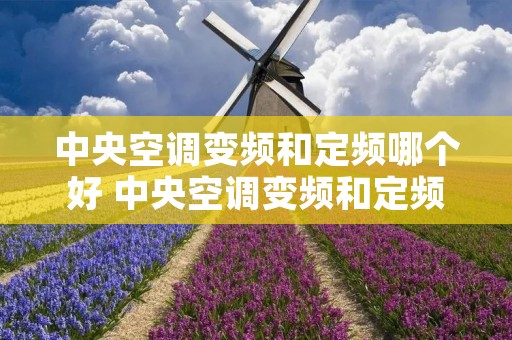 中央空调变频和定频哪个好 中央空调变频和定频的区别