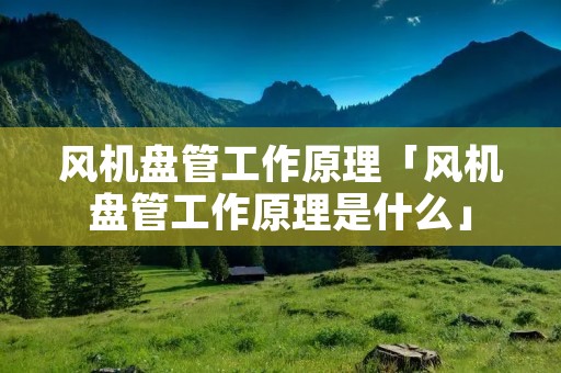 风机盘管工作原理「风机盘管工作原理是什么」