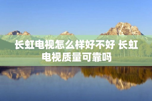 长虹电视怎么样好不好 长虹电视质量可靠吗 长虹电视怎么样好不好 长虹电视质量可靠吗