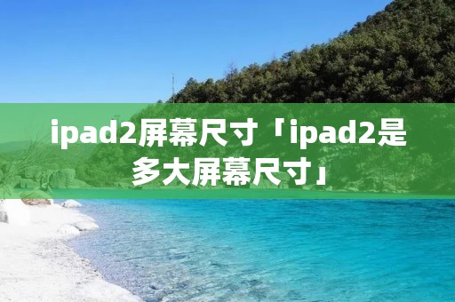 ipad2屏幕尺寸「ipad2是多大屏幕尺寸」