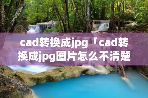 cad转换成jpg「cad转换成jpg图片怎么不清楚」