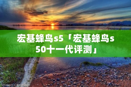 宏基蜂鸟s5「宏基蜂鸟s50十一代评测」