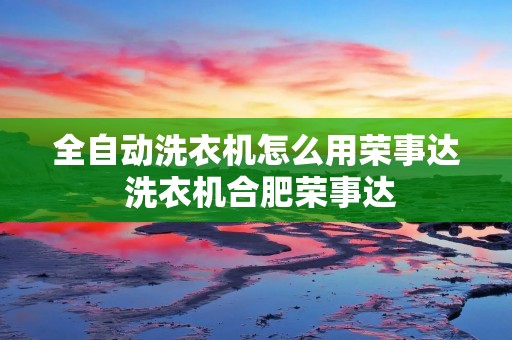 全自动洗衣机怎么用荣事达 洗衣机合肥荣事达 全自动洗衣机怎么用荣事达 洗衣机合肥荣事达