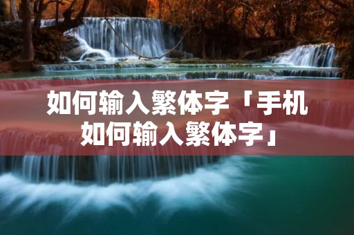 如何输入繁体字「手机如何输入繁体字」 如何输入繁体字「手机如何输入繁体字」